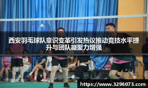 西安羽毛球队意识变革引发热议推动竞技水平提升与团队凝聚力增强